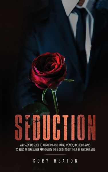 Cover for Kory Heaton · Seduction: An Essential Guide to Attracting and Dating Women, Including Ways to Build an Alpha Male Personality and a Guide to Get Your Ex Back for Men (Hardcover Book) (2020)