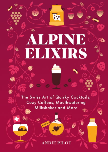 Andie Pilot · Alpine Elixirs: The Swiss Art of Quirky Cocktails, Cozy Coffees, Mouthwatering Milkshakes and More (Inbunden Bok) (2024)