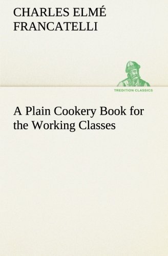 Cover for Charles Elmé Francatelli · A Plain Cookery Book for the Working Classes (Tredition Classics) (Paperback Book) (2013)
