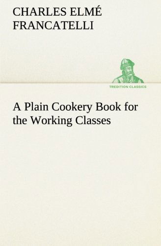 Cover for Charles Elmé Francatelli · A Plain Cookery Book for the Working Classes (Tredition Classics) (Taschenbuch) (2013)