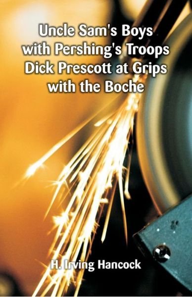Cover for H Irving Hancock · Uncle Sam's Boys with Pershing's Troops Dick Prescott at Grips with the Boche (Paperback Book) (2018)
