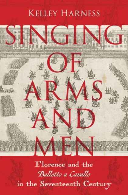 Harness, Kelley (Associate Professor of Music, Associate Professor of Music, University of Minnesota) · Singing of Arms and Men: Florence and the Balletto a Cavallo in the Seventeenth Century (Hardcover Book) (2024)