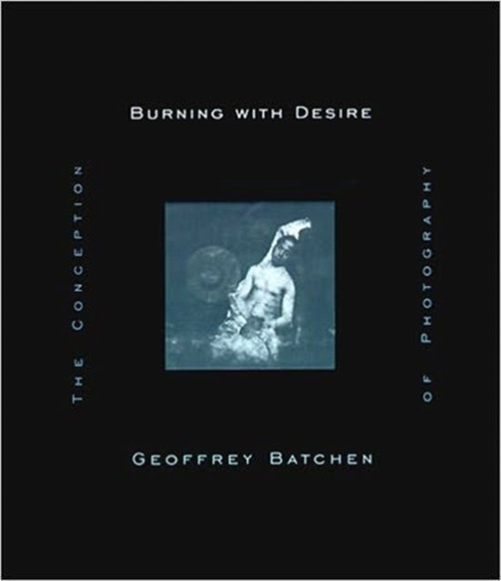 Cover for Batchen, Geoffrey (Victoria University) · Burning with Desire: The Conception of Photography - Burning with Desire (Paperback Book) [New edition] (1999)