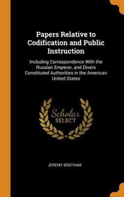 Papers Relative to Codification and Public Instruction Including Correspondence with the Russian Emperor, and Divers Constituted Authorities in the American United States - Jeremy Bentham - Books - Franklin Classics Trade Press - 9780343715595 - October 18, 2018