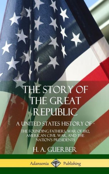 Cover for H. A. Guerber · The Story of the Great Republic A United States History of; The Founding Fathers, War of 1812, American Civil War, and the Nation's Presidents (Gebundenes Buch) (2018)