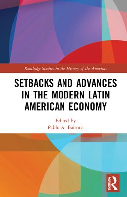 Cover for Baisotti, Pablo A. (University of Brasilia, Brazil) · Setbacks and Advances in the Modern Latin American Economy - Routledge Studies in the History of the Americas (Hardcover Book) (2021)