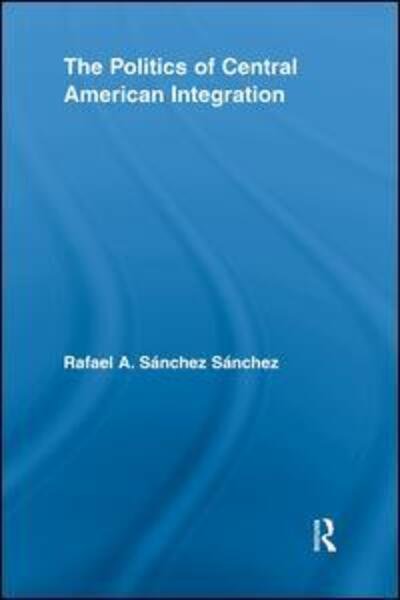 Cover for Rafael A. Sanchez Sanchez · The Politics of Central American Integration - Latin American Studies (Pocketbok) (2012)