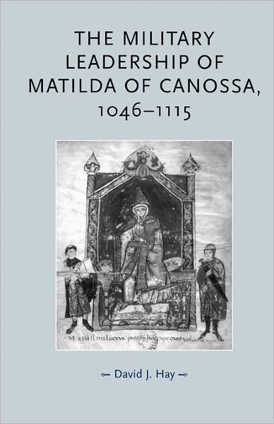 The Military Leadership of Matilda of Canossa, 1046–1115 - Gender in History - David Hay - Livres - Manchester University Press - 9780719073595 - 1 décembre 2010