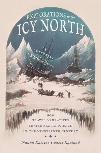 Cover for Nanna Katrine Luders Kaalund · Explorations in the Icy North: How Travel Narratives Shaped Arctic Science in the Nineteenth Century - Science and Culture in the Nineteenth Century (Hardcover Book) (2021)