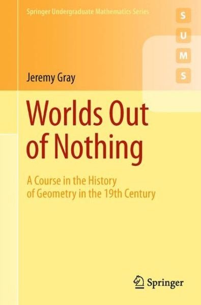 Cover for Jeremy Gray · Worlds Out of Nothing: A Course in the History of Geometry in the 19th Century - Springer Undergraduate Mathematics Series (Paperback Book) [2 Revised edition] (2010)