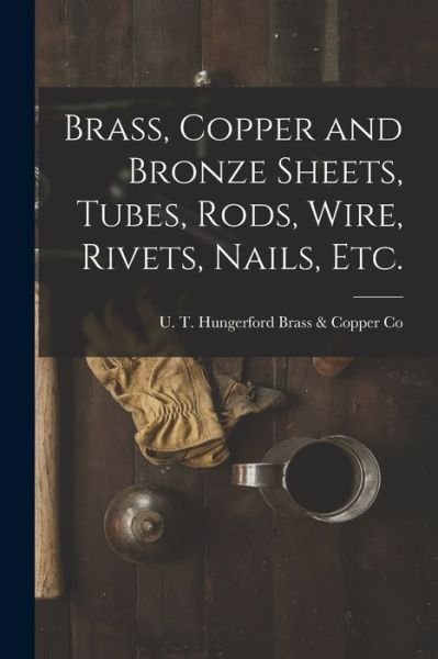 Cover for U T Hungerford Brass &amp; Copper Co · Brass, Copper and Bronze Sheets, Tubes, Rods, Wire, Rivets, Nails, Etc. (Paperback Book) (2021)