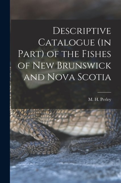 Cover for M H (Moses Henry) 1804-1862 Perley · Descriptive Catalogue (in Part) of the Fishes of New Brunswick and Nova Scotia [microform] (Paperback Book) (2021)