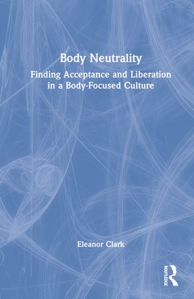 Body Neutrality: Finding Acceptance and Liberation in a Body-Focused Culture - Eleanor Clark - Books - Taylor & Francis Ltd - 9781032221595 - December 16, 2022