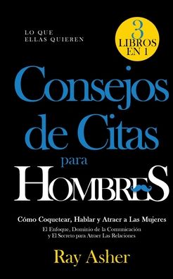 Cover for Ray Asher · Consejos de Citas para Hombres, 3 Libros en 1 (Lo que Ellas Quieren): Como Coquetear, Hablar y Atraer a Las Mujeres (El Enfoque, Dominio de la Comunicacion y El Secreto para Atraer Las Relaciones) (Paperback Book) (2020)