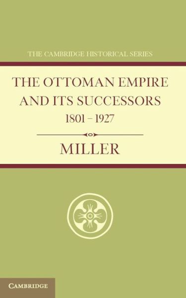 Ottoman Empire and its Successors 1801–1927: With an Appendix, 1927–1936 - Cambridge Historical Series - William Miller - Books - Cambridge University Press - 9781107686595 - June 13, 2013