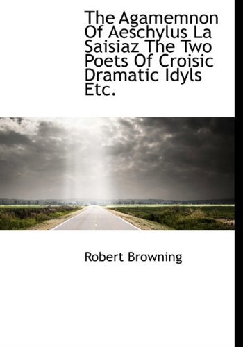 Cover for Robert Browning · The Agamemnon of Aeschylus La Saisiaz the Two Poets of Croisic Dramatic Idyls Etc. (Hardcover bog) (2009)