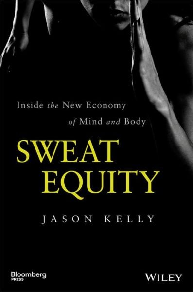 Cover for Kelly, Jason (Bloomberg News) · Sweat Equity: Inside the New Economy of Mind and Body - Bloomberg (Hardcover Book) (2016)