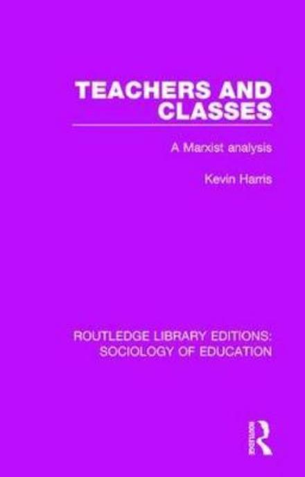 Teachers and Classes: A Marxist analysis - Routledge Library Editions: Sociology of Education - Kevin Harris - Books - Taylor & Francis Ltd - 9781138222595 - April 28, 2017