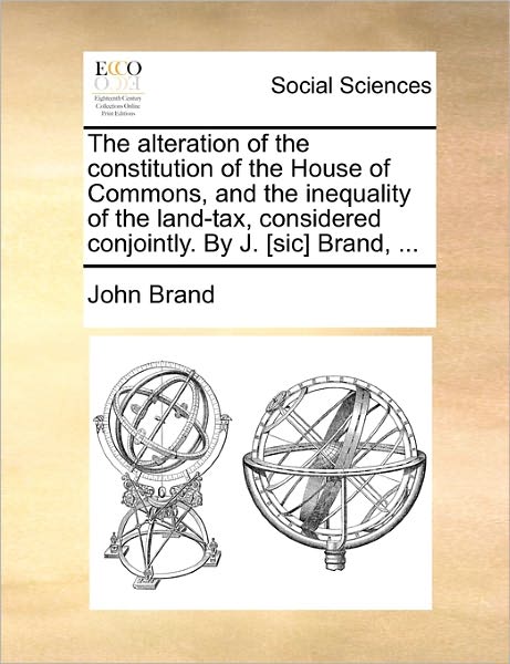 The Alteration of the Constitution of the House of Commons, and the Inequality of the Land-tax, Considered Conjointly. by J. [sic] Brand, ... - John Brand - Książki - Gale Ecco, Print Editions - 9781170703595 - 20 października 2010