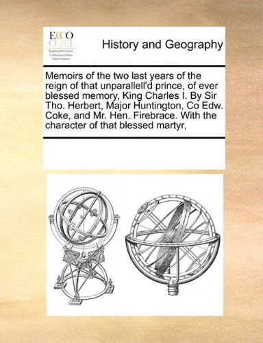 Cover for See Notes Multiple Contributors · Memoirs of the Two Last Years of the Reign of That Unparallell'd Prince, of Ever Blessed Memory, King Charles I. by Sir Tho. Herbert, Major ... with the Character of That Blessed Martyr, (Paperback Book) (2010)