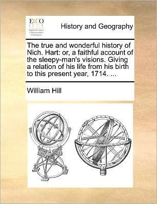 Cover for William Hill · The True and Wonderful History of Nich. Hart: Or, a Faithful Account of the Sleepy-man's Visions. Giving a Relation of His Life from His Birth to This Pre (Pocketbok) (2010)