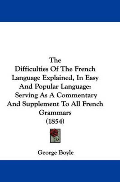 The Difficulties of the French Language Explained, in Easy and Popular Language: Serving As a Commentary and Supplement to All French Grammars (1854) - George Boyle - Books - Kessinger Publishing - 9781437385595 - December 22, 2008