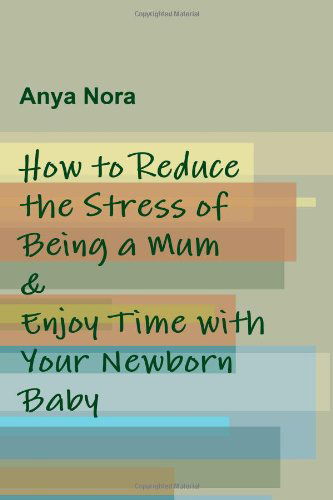 Cover for Anya Nora · How to Reduce the Stress of Being a Mum &amp; Enjoy Time with Your Newborn Baby (Paperback Book) (2009)