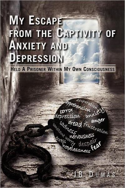 My Escape from the Captivity of Anxiety and Depression: Held a Prisoner Within My Own Consciousness - Jb Dumas - Bøker - Xlibris Corporation - 9781462879595 - 15. november 2011