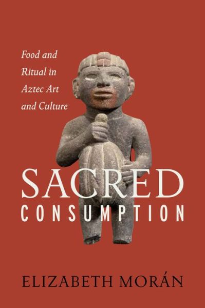 Cover for Elizabeth Moran · Sacred Consumption: Food and Ritual in Aztec Art and Culture (Hardcover Book) (2016)