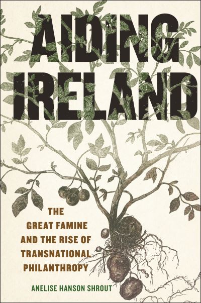 Cover for Anelise Hanson Shrout · Aiding Ireland: The Great Famine and the Rise of Transnational Philanthropy - The Glucksman Irish Diaspora Series (Hardcover Book) (2024)