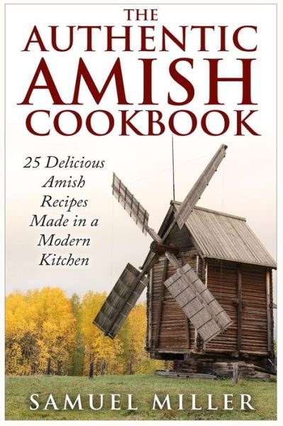 The Authentic Amish Cookbook: 25 Delicious Amish Recipes Made in a Modern Kitchen - Samuel Miller - Bøker - Createspace - 9781514873595 - 8. juli 2015