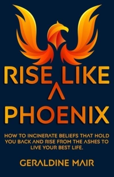 Geraldine Mair · Rise Like A Phoenix: How to incinerate beliefs that hold you back and rise from the ashes to live your best life - Rise Like a Phoenix! (Paperback Book) (2021)