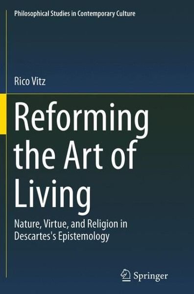 Cover for Rico Vitz · Reforming the Art of Living: Nature, Virtue, and Religion in Descartes's Epistemology - Philosophical Studies in Contemporary Culture (Taschenbuch) [Softcover reprint of the original 1st ed. 2015 edition] (2016)