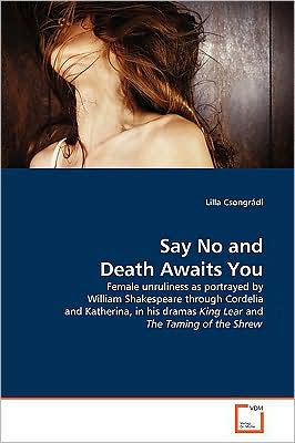 Cover for Lilla Csongrádi · Say No and Death Awaits You: Female Unruliness As Portrayed by William Shakespeare Through Cordelia and Katherina, in His Dramas King Lear and the Taming of the Shrew (Pocketbok) (2009)