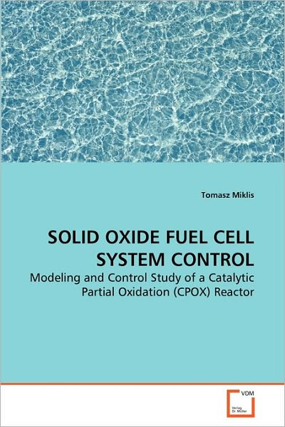 Cover for Tomasz Miklis · Solid Oxide Fuel Cell System Control: Modeling and Control Study of a Catalytic Partial Oxidation (Cpox) Reactor (Paperback Book) (2010)