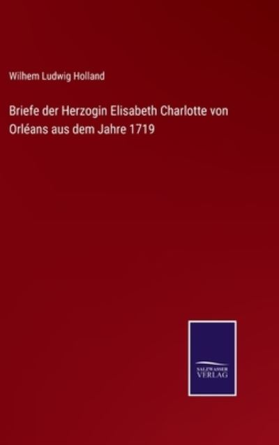 Briefe der Herzogin Elisabeth Charlotte von Orleans aus dem Jahre 1719 - Wilhem Ludwig Holland - Böcker - Salzwasser-Verlag Gmbh - 9783752525595 - 1 november 2021