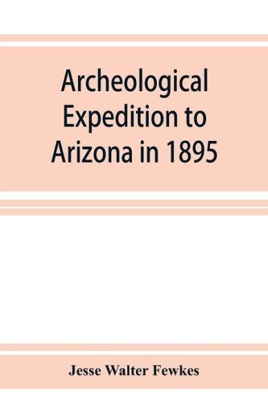 Cover for Jesse Walter Fewkes · Archeological Expedition to Arizona in 1895: Seventeenth Annual Report of the Bureau of American Ethnology to the Secretary of the Smithsonian Institution, 1895-1896, Government Printing Office, Washington, 1898, pages 519-744 (Paperback Book) (2019)