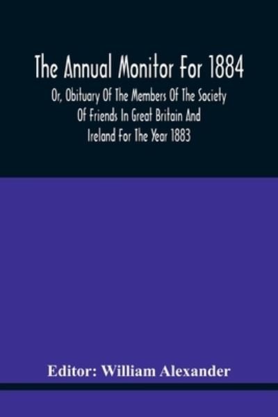 The Annual Monitor For 1884 Or, Obituary Of The Members Of The Society Of Friends In Great Britain And Ireland For The Year 1883 - William Alexander - Books - Alpha Edition - 9789354440595 - February 17, 2021