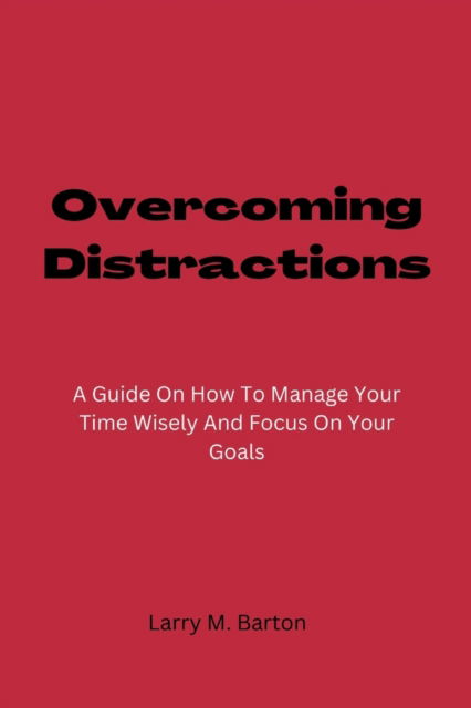 Cover for Barton Larry M. Barton · Overcoming Distractions: A Guide On How To Manage Your Time Wisely And Focus On Your Goals (Paperback Book) (2022)