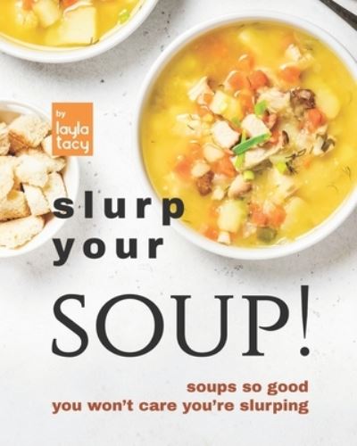 Cover for Layla Tacy · Slurp Your Soup!: Soups So Good You Won't Care You're Slurping (Paperback Book) (2021)