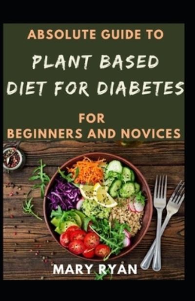 Cover for Mary Ryan · Absolute Guide To Plant Based Diet For Diabetes For Beginners And Novices (Paperback Book) (2021)