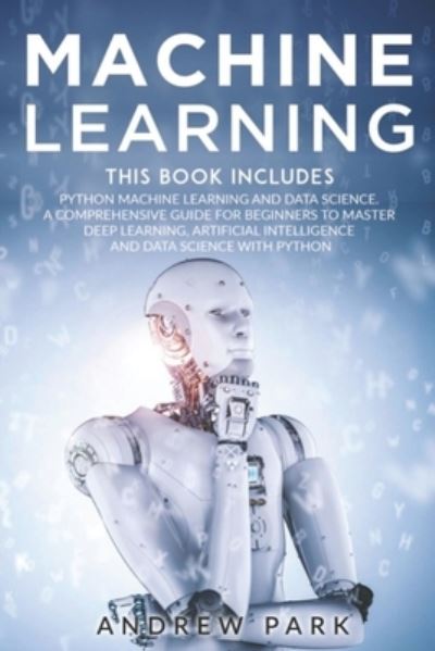 Cover for Andrew Park · Machine Learning: The Most Complete Guide for Beginners to Mastering Deep Learning, Artificial Intelligence and Data Science with Python. This Book Includes: Python Machine Learning and Data Science. - Python Programming (Paperback Book) (2020)