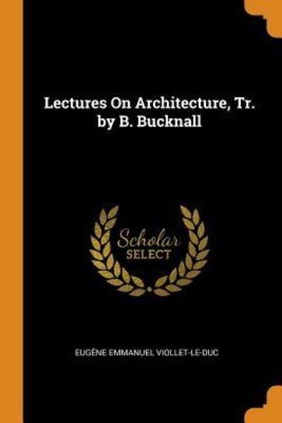 Lectures on Architecture, Tr. by B. Bucknall - Eugene Emmanuel Viollet-Le-Duc - Books - Franklin Classics Trade Press - 9780343763596 - October 18, 2018