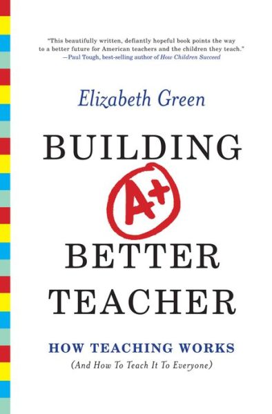 Building a Better Teacher: How Teaching Works (And How to Teach It to Everyone) - Elizabeth Green - Books - WW Norton & Co - 9780393081596 - August 4, 2014