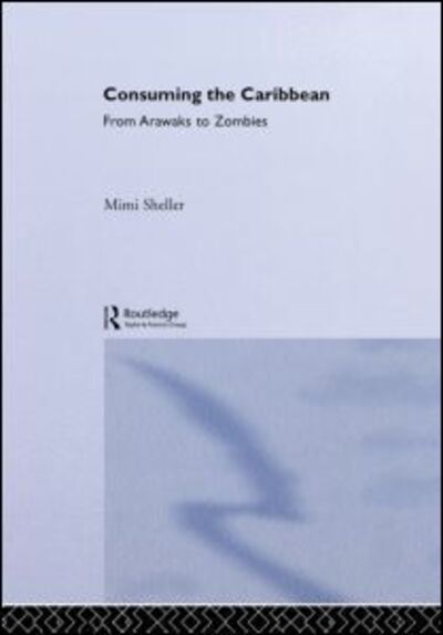 Cover for Mimi Sheller · Consuming the Caribbean: From Arawaks to Zombies - International Library of Sociology (Hardcover Book) (2003)