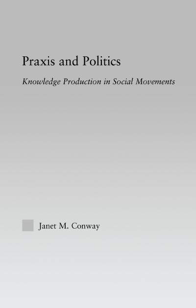 Cover for Conway, Janet M. (Brock University, Canada) · Praxis and Politics: Knowledge Production in Social Movements - New Approaches in Sociology (Hardcover Book) (2005)