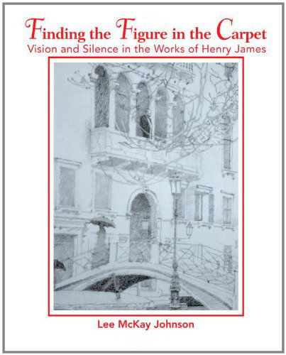 Finding the Figure in the Carpet: Vision and Silence in the Works of Henry James - Lee Johnson - Kirjat - iUniverse, Inc. - 9780595418596 - perjantai 1. joulukuuta 2006