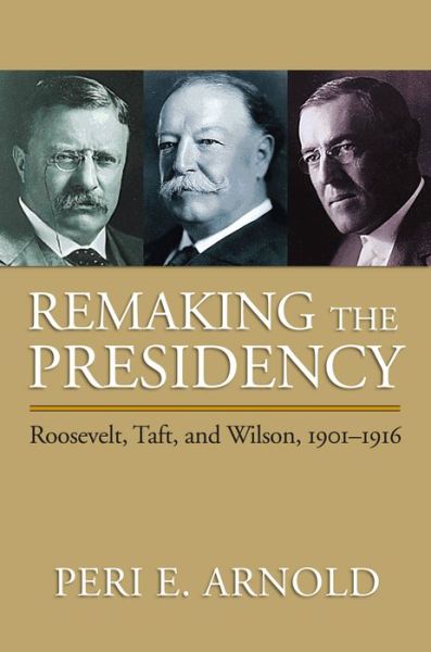 Cover for Peri E. Arnold · Remaking the Presidency: Roosevelt, Taft, and Wilson, 1901-1916 (Hardcover Book) (2009)