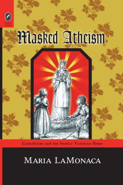 Masked Atheism: Catholicism and the Secular Victorian Home - Maria Lamonaca - Books - Ohio State University Press - 9780814256596 - October 9, 2020