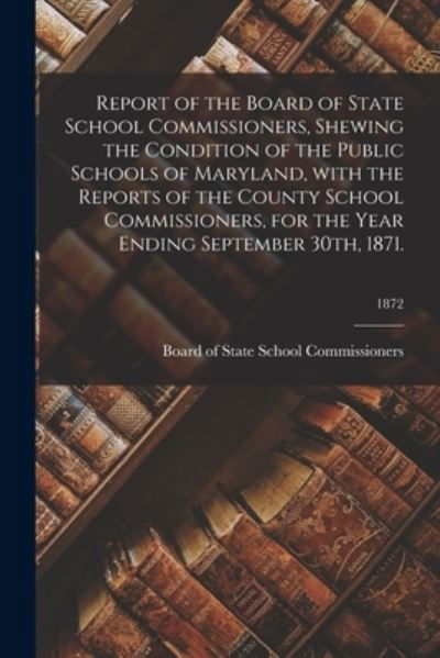 Cover for Board of State School Commissioners · Report of the Board of State School Commissioners, Shewing the Condition of the Public Schools of Maryland, With the Reports of the County School Commissioners, for the Year Ending September 30th, 1871.; 1872 (Paperback Bog) (2021)